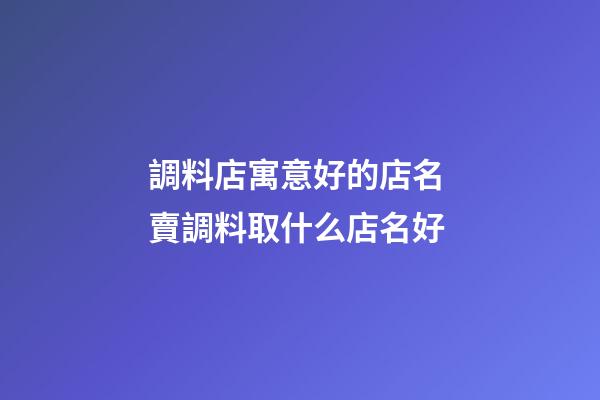 調料店寓意好的店名 賣調料取什么店名好-第1張-店鋪起名-玄機派